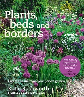 Plants, Beds and Borders: Create and Maintain Your Perfect Garden - Katie Rushworth