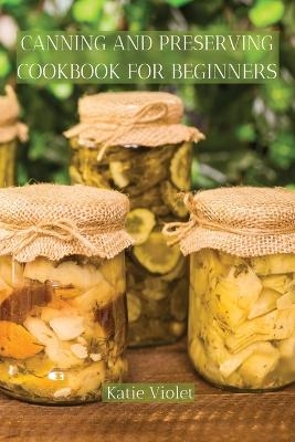 Canning and Preserving Cookbook for Beginners -  Katie Violet