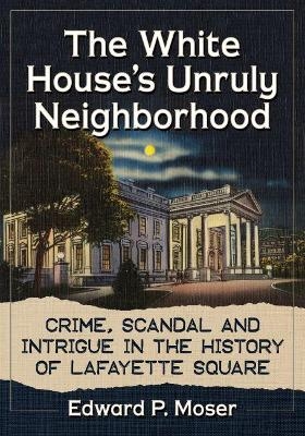 The White House's Unruly Neighborhood - Edward P. Moser