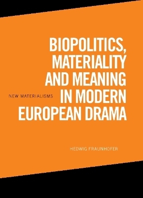 Biopolitics, Materiality and Meaning in Modern European Drama - Hedwig Fraunhofer