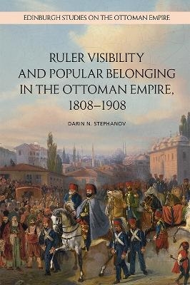 Ruler Visibility and Popular Belonging in the Ottoman Empire, 1808-1908 - Darin N. Stephanov
