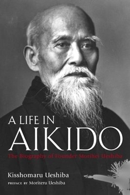 A Life in Aikido: The Biography of Founder Morihei Ueshiba - Kisshomaru Ueshiba