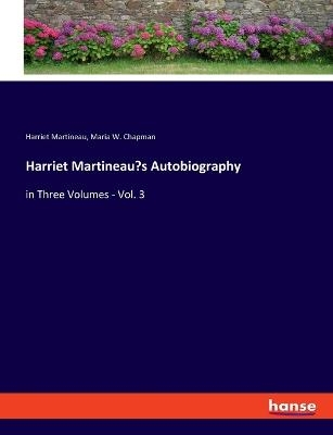 Harriet Martineau's Autobiography - Harriet Martineau, Maria W. Chapman