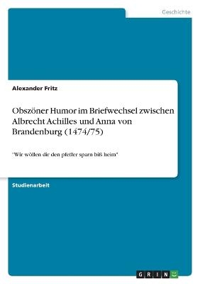 Obsz&ouml;ner Humor im Briefwechsel zwischen Albrecht Achilles und Anna von Brandenburg (1474/75) - Alexander Fritz