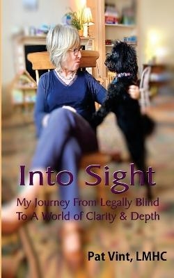 Into Sight My Journey From Legally Blind To A World of Clarity & Depth - Pat Vint