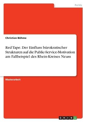 Red Tape. Der Einfluss b&Atilde;&frac14;rokratischer Strukturen auf die Public-Service-Motivation am Fallbeispiel des Rhein-Kreises Neuss - Christian B&Atilde;&para;hme