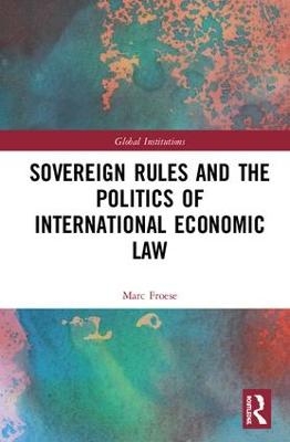 Sovereign Rules and the Politics of International Economic Law - Marc Froese