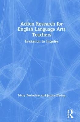 Action Research for English Language Arts Teachers - Mary Buckelew, Janice Ewing