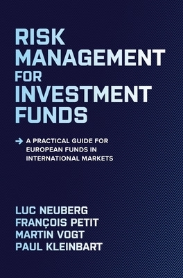 Risk Management for Investment Funds: A Practical Guide for European Funds in International Markets - Luc Neuberg, Fran&ccedil;ois Petit, Martin Vogt, Paul Kleinbart