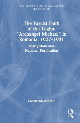 The Fascist Faith of the Legion "Archangel Michael" in Romania, 1927&ndash;1941 - Constantin Iordachi