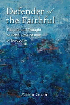Defender of the Faithful &ndash; The Life and Thought of Rabbi Levi Yitshak of Berdychiv - Arthur Green