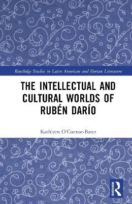 The Intellectual and Cultural Worlds of Rub&eacute;n Dar&iacute;o - Kathleen T. O&rsquo;Connor-Bater
