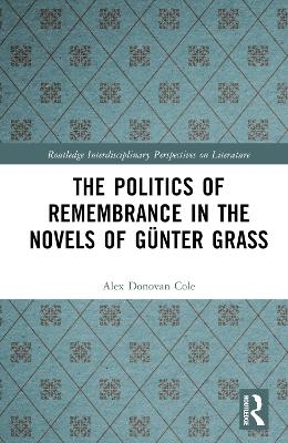 The Politics of Remembrance in the Novels of G&uuml;nter Grass - Alex Donovan Cole