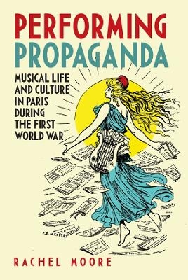 Performing Propaganda: Musical Life and Culture in Paris during the First World War - Rachel Moore
