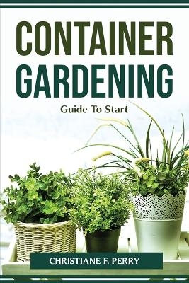 Container Gardening Guide To Start -  Christiane F Perry