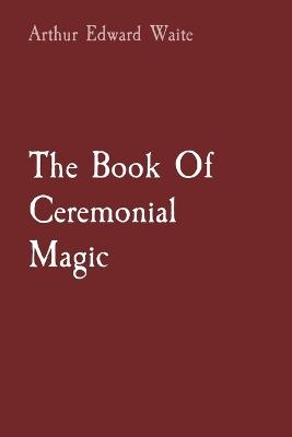 The Book Of Ceremonial Magic - Arthur Edward Waite