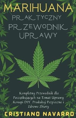 Marihuana Praktyczny Przewodnik Uprawy - Kompletny Przewodnik dla Początkujących na Temat Uprawy Konopi DIY. Produkuj Pezpieczne i Zdrowe Zbiory