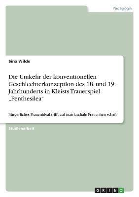 Die Umkehr der konventionellen Geschlechterkonzeption des 18. und 19. Jahrhunderts in Kleists Trauerspiel "Penthesilea" - Sina Wilde