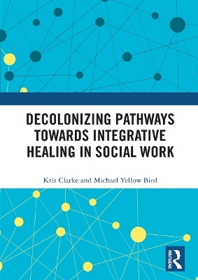 Decolonizing Pathways towards Integrative Healing in Social Work - Kris Clarke, Michael Yellow Bird