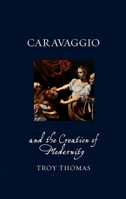 Caravaggio and the Creation of Modernity - Troy Thomas