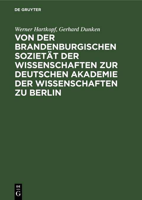 Von der Brandenburgischen Soziet&auml;t der Wissenschaften zur Deutschen Akademie der Wissenschaften zu Berlin - Werner Hartkopf, Gerhard Dunken