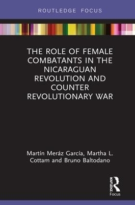 The Role of Female Combatants in the Nicaraguan Revolution and Counter Revolutionary War - Mart&iacute;n Mer&aacute;z Garc&iacute;a, Martha L. Cottam, Bruno M. Baltodano