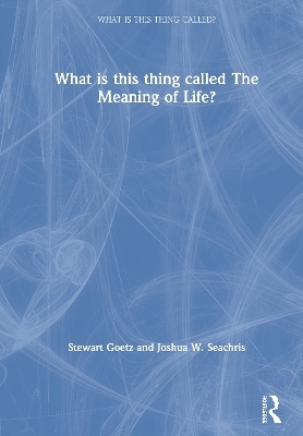What is this thing called The Meaning of Life? - Stewart Goetz, Joshua W. Seachris