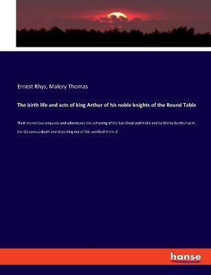 The birth life and acts of king Arthur of his noble knights of the Round Table - Ernest Rhys, Malory Thomas
