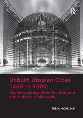 Unbuilt Utopian Cities 1460 to 1900: Reconstructing their Architecture and Political Philosophy - Tessa Morrison