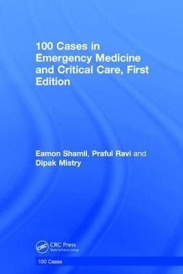 100 Cases in Emergency Medicine and Critical Care - Eamon Shamil, Praful Ravi, Dipak Mistry