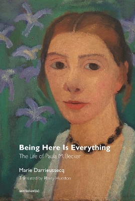 Being Here Is Everything – The Life of Paula Modersohn–Becker - Marie Darrieussecq, Penny Hueston, Chris Kraus