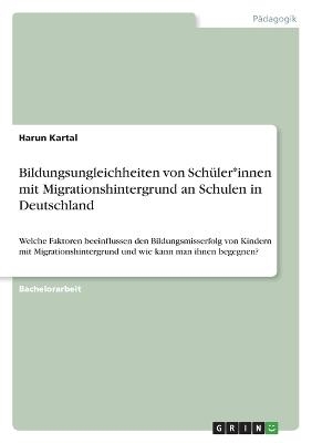 Bildungsungleichheiten von Sch&Atilde;&frac14;ler*innen mit Migrationshintergrund an Schulen in Deutschland - Harun Kartal