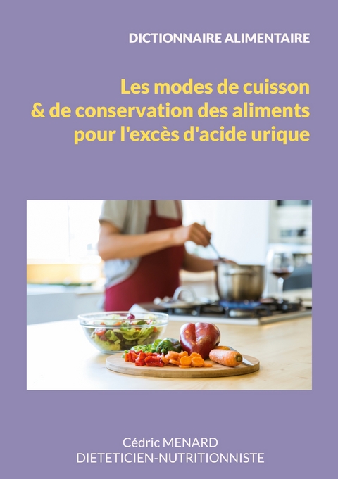 Dictionnaire des modes de cuisson et de conservation des aliments pour l'exc&egrave;s d'acide urique. - C&eacute;dric Menard