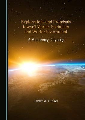 Explorations and Proposals toward Market Socialism and World Government - James A. Yunker