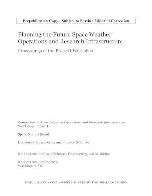 Planning the Future Space Weather Operations and Research Infrastructure - Engineering National Academies of Sciences  and Medicine,  Division on Engineering and Physical Sciences,  Space Studies Board, Phase II Committee on Space Weather Operations and Research Infrastructure Workshop