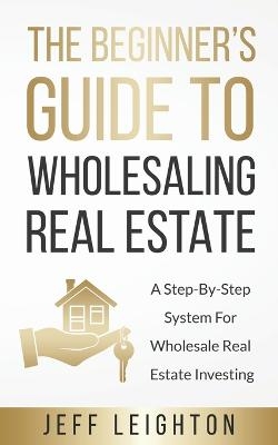 The Beginner's Guide To Wholesaling Real Estate