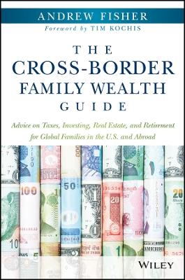 The Cross&ndash;Border Family Wealth Guide &ndash; Advice on Taxes, Investing, Real Estate, and Retirement for Global Families in the U.S. and Abroad - Andrew Fisher