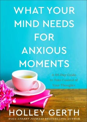 What Your Mind Needs for Anxious Moments &ndash; A 60&ndash;Day Guide to Take Control of Your Thoughts - Holley Gerth