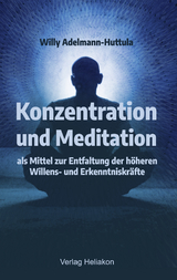 Konzentration und Meditation als Mittel zur Entfaltung der h&ouml;heren Willens- und Erkenntniskr&auml;fte - Willy Adelmann-Huttula
