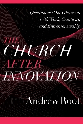 The Church after Innovation &ndash; Questioning Our Obsession with Work, Creativity, and Entrepreneurship - Andrew Root