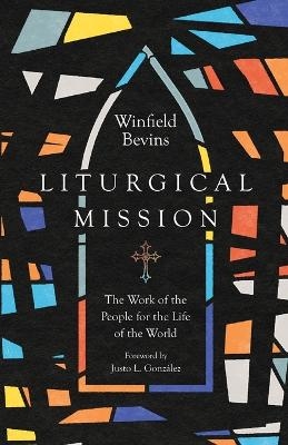 Liturgical Mission &ndash; The Work of the People for the Life of the World - Winfield Bevins, Justo L. Gonz&aacute;lez