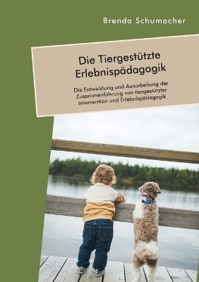 Die Tiergest&uuml;tzte Erlebnisp&auml;dagogik. Die Entwicklung und Ausarbeitung der Zusammenf&uuml;hrung von tiergest&uuml;tzter Intervention und Erlebnisp&auml;dagogik - Brenda Schumacher