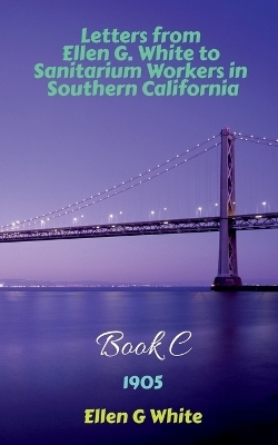 Letters from Ellen G. White to Sanitarium Workers in Southern California-Book C (1905) - Ellen G