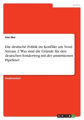 Die deutsche Politik im Konflikt um Nord Stream 2. Was sind die Gr&Atilde;&frac14;nde f&Atilde;&frac14;r den deutschen Sonderweg mit der umstrittenen Pipeline? - Kim Mai