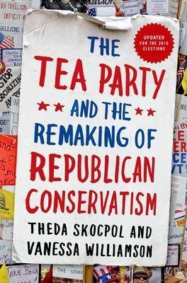 The Tea Party and the Remaking of Republican Conservatism - Theda Skocpol, Vanessa Williamson