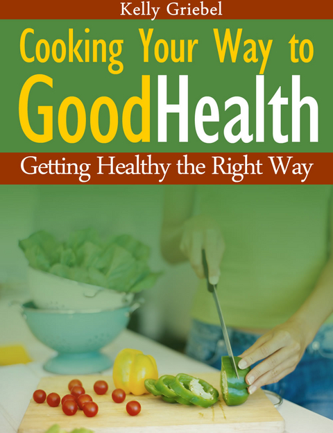 Cooking Your Way to Good Health: Getting Healthy the Right Way - Kelly Griebel