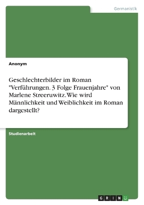 Geschlechterbilder im Roman "Verf&Atilde;&frac14;hrungen. 3 Folge Frauenjahre" von Marlene Streeruwitz. Wie wird M&Atilde;&curren;nnlichkeit und Weiblichkeit im Roman dargestellt? -  Anonym