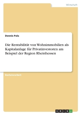 Die Rentabilit&Atilde;&curren;t von Wohnimmobilien als Kapitalanlage f&Atilde;&frac14;r Privatinvestoren am Beispiel der Region Rheinhessen - Dennis Pala