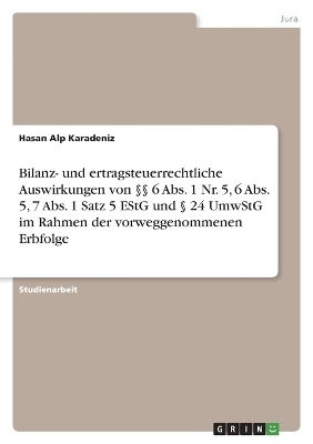 Bilanz- und ertragsteuerrechtliche Auswirkungen von &Acirc;&sect;&Acirc;&sect; 6 Abs. 1 Nr. 5, 6 Abs. 5, 7 Abs. 1 Satz 5 EStG und &Acirc;&sect; 24 UmwStG im Rahmen der vorweggenommenen Erbfolge - Hasan Alp Karadeniz
