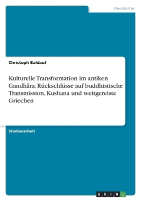 Kulturelle Transformation im antiken GandhÂ¿ra. RÃ¼ckschlÃ¼sse auf buddhistische Transmission, Kushana und weitgereiste Griechen